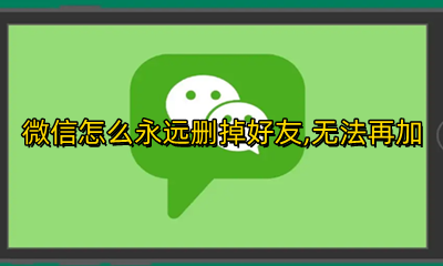 微信怎么永远删掉好友 无法再加 微信怎么删除好友再也不能加回去