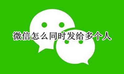 微信怎么同时发给多个人 如何同时发给多个人