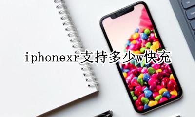 iphonexr支持多少w快充 iPhoneXR支持多少瓦快充