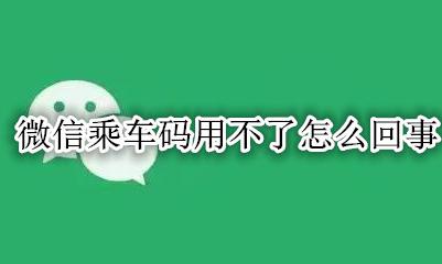 为啥微信乘车码用不了 微信乘车码用不了怎么回事