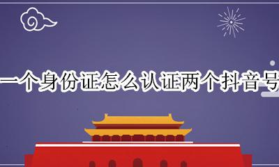 一个身份证怎么认证两个抖音号 怎样用一个身份证认证两个抖音号
