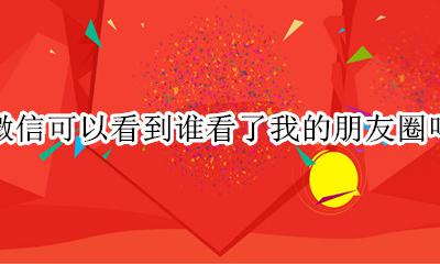 微信可以看到谁看了我的朋友圈吗 微信里面可以看到谁看过我的朋友圈吗