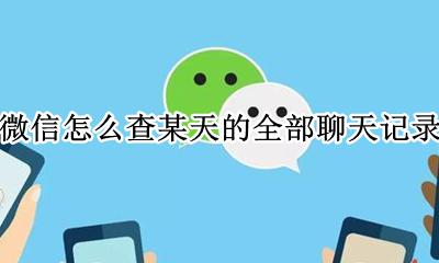 微信如何查某一天的聊天记录 微信怎么查某天的全部聊天记录