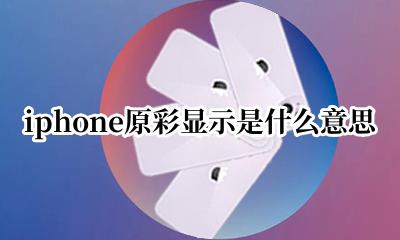 iPhone原彩显示是啥 iphone原彩显示是什么意思