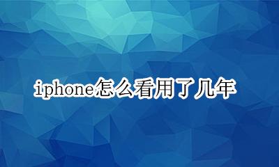 iphone怎么看用了几年 怎么看自己的iphone用了几年
