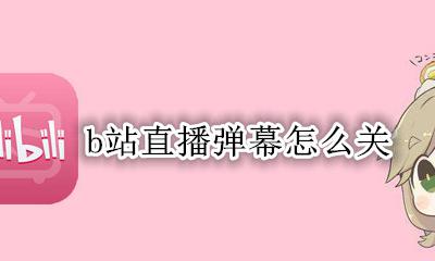 b站直播弹幕怎么关 b站直播的弹幕怎么关