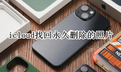 icloud怎么找回永久删除的照片 找回永久删除的照片怎么操作