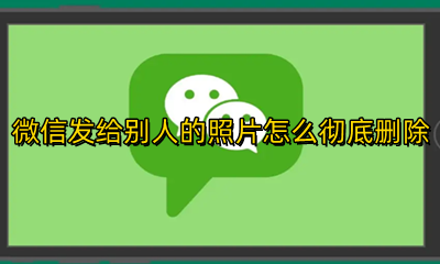 微信发给别人的照片怎么彻底删除 微信给别人发的照片怎么能彻底删除