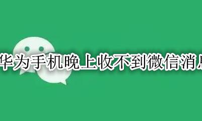 华为手机晚上收不到微信消息 华为手机半夜微信收不到信息