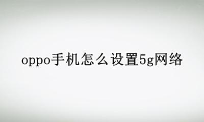 oppo手机怎么设置5g网络 oppo手机设置5g手机怎么设置5g网络