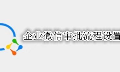 企业微信审批流程设置 企业微信怎么走审批流程
