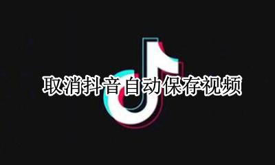 取消抖音自动保存视频 如何关闭抖音自动保存视频