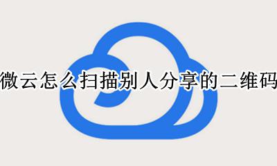 微云怎么扫描别人分享的二维码 微云怎么扫一扫查看别人分享的视频