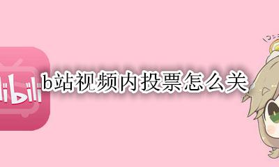b站视频内投票怎么关 b站怎么关闭视频里的投票