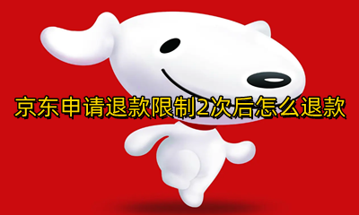 京东申请退款限制2次后怎么退款 京东申请两次退款后就不能申请了吗