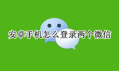 安卓机如何登录两个微信 安卓手机怎么登录两个微信