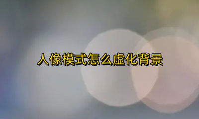 人像模式怎么虚化背景 人像模式虚化背景怎么关闭