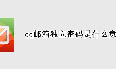 QQ邮箱的独立密码是什么 qq邮箱独立密码是什么意思