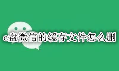 如何删除c盘微信缓存 c盘微信的缓存文件怎么删
