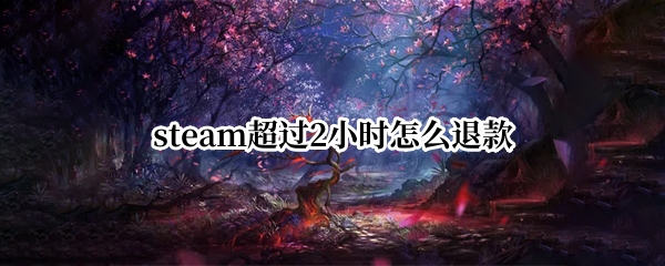steam超过2小时怎么退款