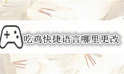 吃鸡快捷语言哪里更改 吃鸡怎么更改快捷语言