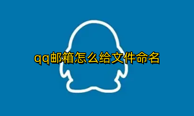 qq邮箱怎么给文件命名 QQ邮件命名在哪里命名