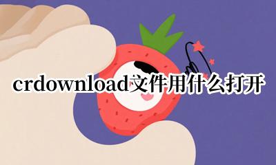 crdownload如何打开 crdownload文件用什么打开