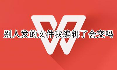 别人发的文件我编辑了会变吗 编辑别人的文件 会把别人的改了吗