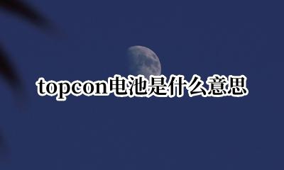 topcon电池是什么意思 什么是topcon电池
