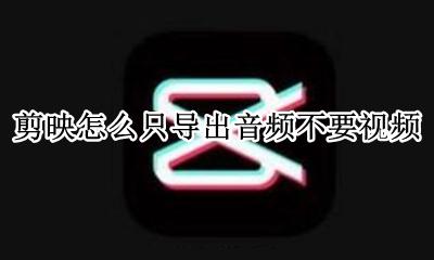 剪映怎么只导出音频不要视频 如何只导出音频不要视频