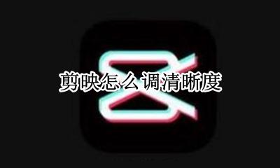 剪映怎么调清晰度 剪映调清晰度怎么调