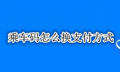 乘车码怎么换支付方式 乘车码怎么切换支付方式