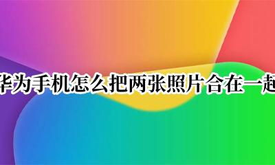 华为手机怎么把两张照片合在一起 华为手机怎么把三张照片合在一起