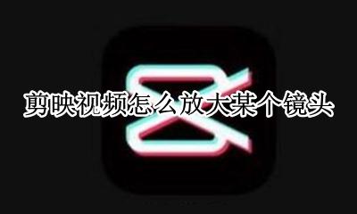 剪映视频怎么放大某个镜头 剪映怎么剪辑当个镜头放大