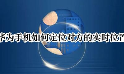 华为手机怎么能定位对方的位置 华为手机如何定位对方的实时位置