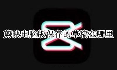 剪映电脑版 保存草稿 剪映电脑版保存的草稿在哪里