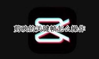 剪映的关键帧怎么操作 剪映的关键帧怎么用?