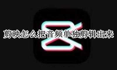 剪映的音频如何剪辑 剪映怎么把音频单独剪辑出来