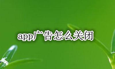 app广告怎么关闭 怎样才能把手机app广告关掉