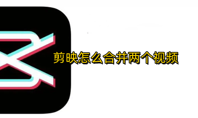 剪映怎么合并两个视频 剪映怎么将两个视频合并