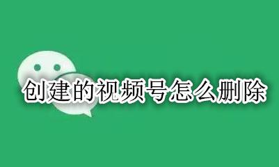 创建的视频号怎么删除 怎么取消自己创建的视频号