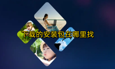 下载的安装包在哪里找 如何找到下载的安装包