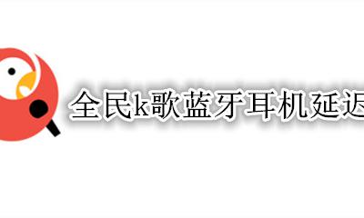 全民k歌蓝牙耳机延迟 全民k歌无线耳机延迟
