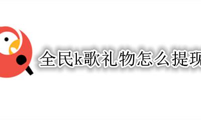 全民k歌礼物怎么提现 全民k歌礼物可以提现吗