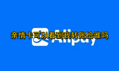 亲情卡可以看到我转账给谁吗 用亲情卡转账给别人能看得到