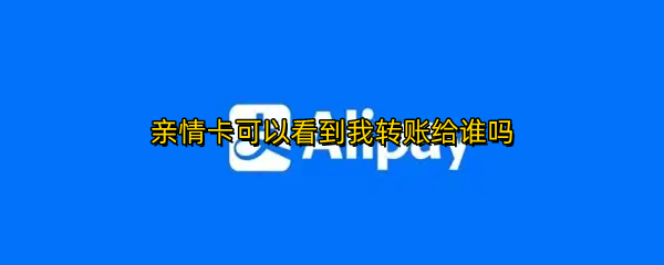 亲情卡可以看到我转账给谁吗