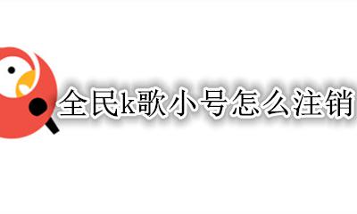 全民k歌小号怎么注销 全民k歌小号注销后还能重新注册吗