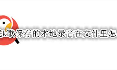 全民k歌保存本地的录音在哪个文件夹 全民k歌保存的本地录音在文件里怎么找