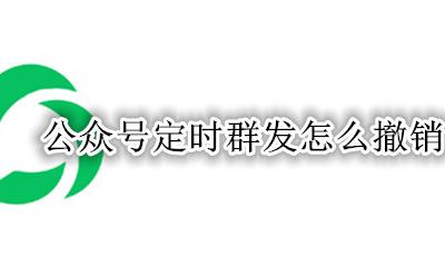 公众号定时群发怎么撤销 公众号定时群发在哪里取消