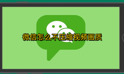 微信怎么不压缩视频画质 微信怎么能不压缩视频画质